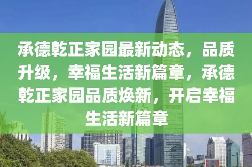 承德乾正家園最新動態(tài)，品質(zhì)升級，幸福生活新篇章，承德乾正家園品質(zhì)煥新，開啟幸福生活新篇章