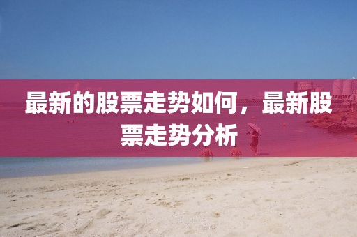 最新的股票走勢如何，最新股票走勢分析