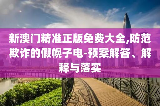 新澳門精準正版免費大全,防范欺詐的假幌子電-預案解答、解釋與落實