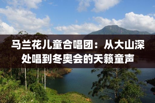 馬蘭花兒童合唱團：從大山深處唱到冬奧會的天籟童聲