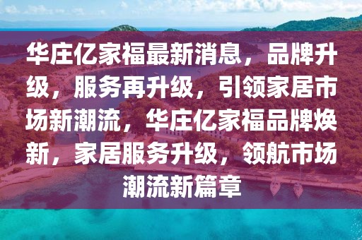 華莊億家福最新消息，品牌升級(jí)，服務(wù)再升級(jí)，引領(lǐng)家居市場(chǎng)新潮流，華莊億家福品牌煥新，家居服務(wù)升級(jí)，領(lǐng)航市場(chǎng)潮流新篇章