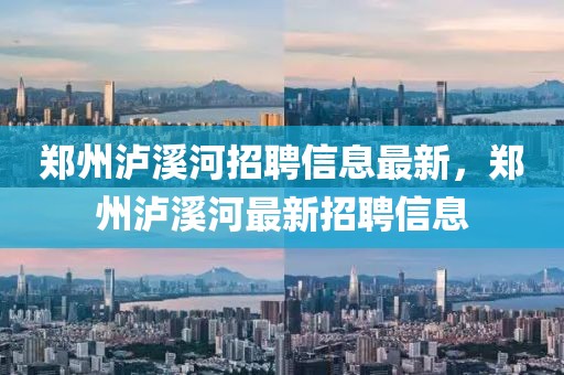 鄭州瀘溪河招聘信息最新，鄭州瀘溪河最新招聘信息