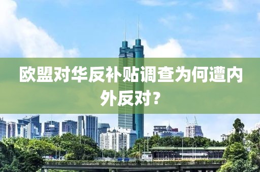 歐盟對華反補貼調查為何遭內外反對？