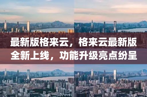最新版格來云，格來云最新版全新上線，功能升級亮點紛呈