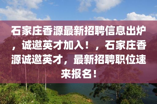 石家莊香源最新招聘信息出爐，誠邀英才加入！，石家莊香源誠邀英才，最新招聘職位速來報(bào)名！