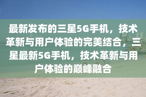 最新發布的三星5G手機，技術革新與用戶體驗的完美結合，三星最新5G手機，技術革新與用戶體驗的巔峰融合