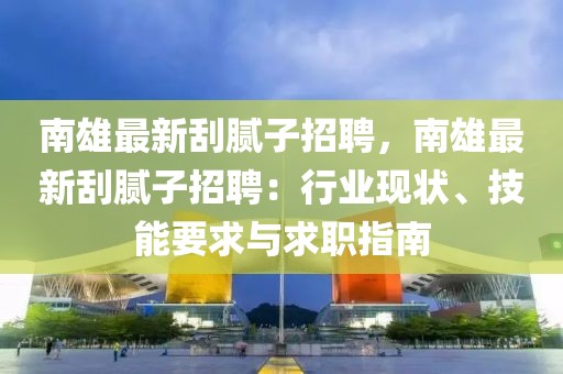 南雄最新刮膩子招聘，南雄最新刮膩子招聘：行業(yè)現(xiàn)狀、技能要求與求職指南