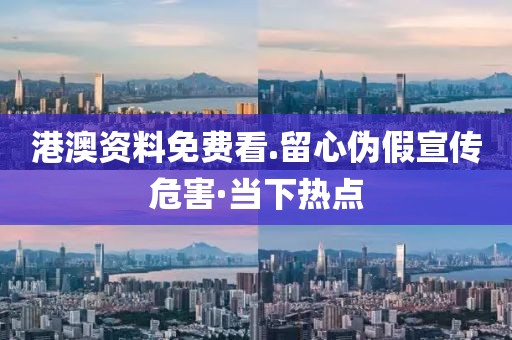 港澳資料免費(fèi)看.留心偽假宣傳危害·當(dāng)下熱點(diǎn)