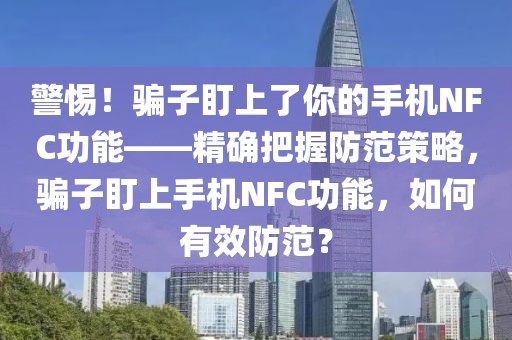 警惕！騙子盯上了你的手機(jī)NFC功能——精確把握防范策略，騙子盯上手機(jī)NFC功能，如何有效防范？