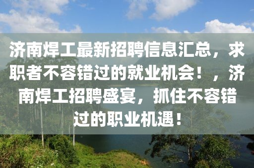 濟南焊工最新招聘信息匯總，求職者不容錯過的就業機會！，濟南焊工招聘盛宴，抓住不容錯過的職業機遇！