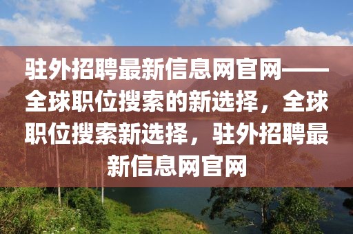 駐外招聘最新信息網官網——全球職位搜索的新選擇，全球職位搜索新選擇，駐外招聘最新信息網官網