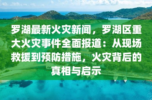 羅湖最新火災(zāi)新聞，羅湖區(qū)重大火災(zāi)事件全面報道：從現(xiàn)場救援到預(yù)防措施，火災(zāi)背后的真相與啟示