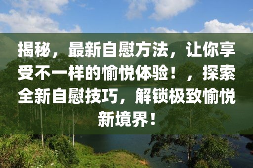 揭秘，最新自慰方法，讓你享受不一樣的愉悅體驗！，探索全新自慰技巧，解鎖極致愉悅新境界！
