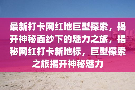 最新打卡網(wǎng)紅地巨型探索，揭開神秘面紗下的魅力之旅，揭秘網(wǎng)紅打卡新地標(biāo)，巨型探索之旅揭開神秘魅力