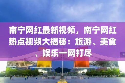 南寧網紅最新視頻，南寧網紅熱點視頻大揭秘：旅游、美食、娛樂一網打盡