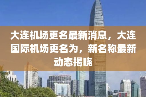 大連機場更名最新消息，大連國際機場更名為，新名稱最新動態揭曉