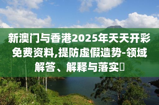 新澳門與香港2025年天天開彩免費資料,提防虛假造勢-領域解答、解釋與落實?