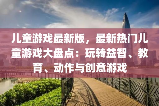 兒童游戲最新版，最新熱門兒童游戲大盤點：玩轉益智、教育、動作與創意游戲