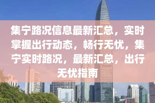 集寧路況信息最新匯總，實時掌握出行動態，暢行無憂，集寧實時路況，最新匯總，出行無憂指南