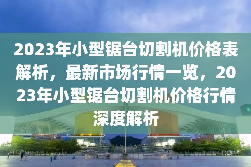 2023年小型鋸臺(tái)切割機(jī)價(jià)格表解析，最新市場(chǎng)行情一覽，2023年小型鋸臺(tái)切割機(jī)價(jià)格行情深度解析