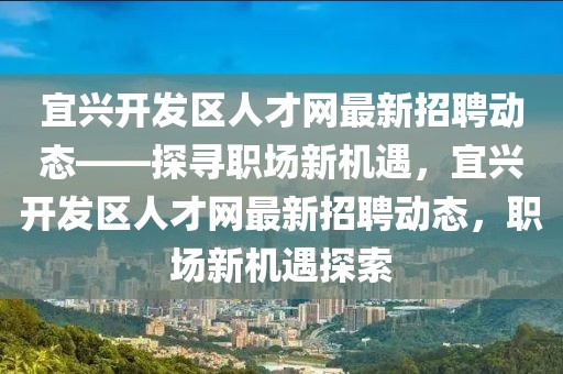 宜興開發區人才網最新招聘動態——探尋職場新機遇，宜興開發區人才網最新招聘動態，職場新機遇探索