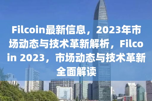 Filcoin最新信息，2023年市場動態(tài)與技術(shù)革新解析，F(xiàn)ilcoin 2023，市場動態(tài)與技術(shù)革新全面解讀