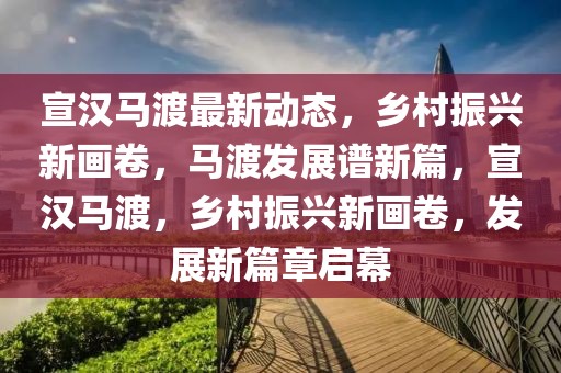 宣漢馬渡最新動態，鄉村振興新畫卷，馬渡發展譜新篇，宣漢馬渡，鄉村振興新畫卷，發展新篇章啟幕