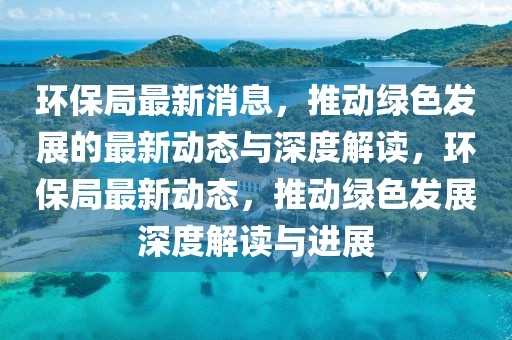 環(huán)保局最新消息，推動(dòng)綠色發(fā)展的最新動(dòng)態(tài)與深度解讀，環(huán)保局最新動(dòng)態(tài)，推動(dòng)綠色發(fā)展深度解讀與進(jìn)展