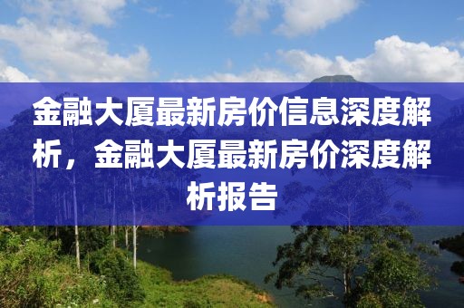 金融大廈最新房價(jià)信息深度解析，金融大廈最新房價(jià)深度解析報(bào)告