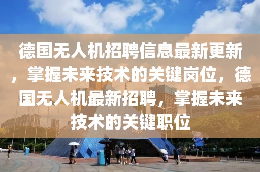 德國無人機招聘信息最新更新，掌握未來技術的關鍵崗位，德國無人機最新招聘，掌握未來技術的關鍵職位