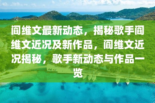 閻維文最新動態(tài)，揭秘歌手閻維文近況及新作品，閻維文近況揭秘，歌手新動態(tài)與作品一覽