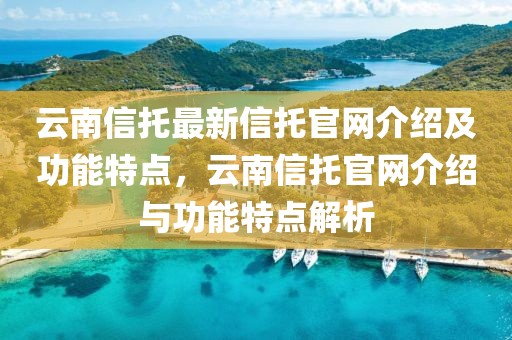 云南信托最新信托官網(wǎng)介紹及功能特點(diǎn)，云南信托官網(wǎng)介紹與功能特點(diǎn)解析