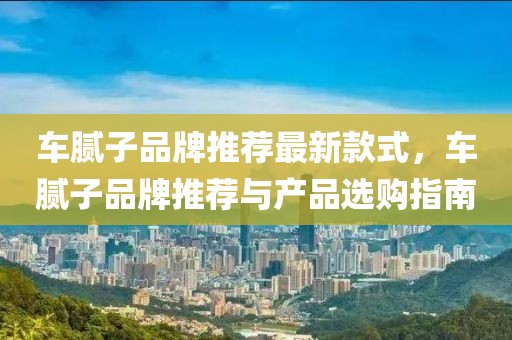 車膩子品牌推薦最新款式，車膩子品牌推薦與產品選購指南
