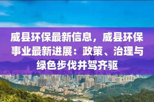 威縣環保最新信息，威縣環保事業最新進展：政策、治理與綠色步伐并駕齊驅