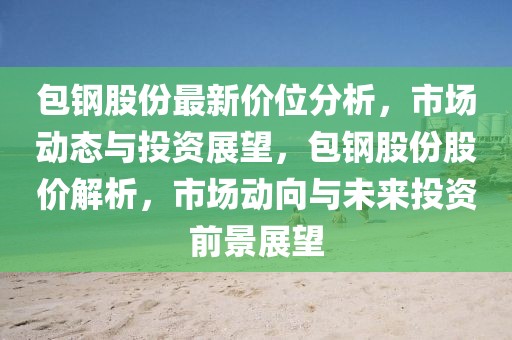 包鋼股份最新價(jià)位分析，市場(chǎng)動(dòng)態(tài)與投資展望，包鋼股份股價(jià)解析，市場(chǎng)動(dòng)向與未來(lái)投資前景展望