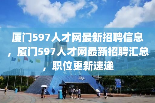 廈門597人才網最新招聘信息，廈門597人才網最新招聘匯總，職位更新速遞
