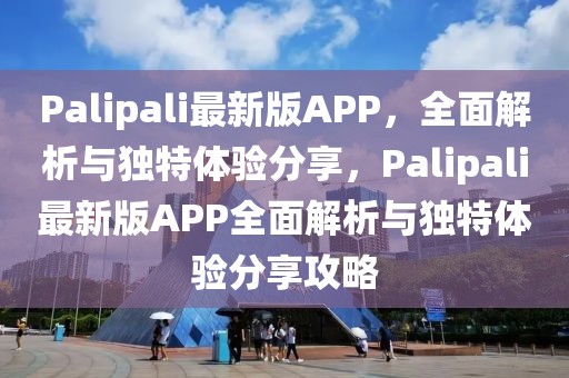 Palipali最新版APP，全面解析與獨特體驗分享，Palipali最新版APP全面解析與獨特體驗分享攻略