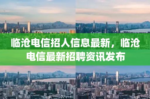 臨滄電信招人信息最新，臨滄電信最新招聘資訊發布