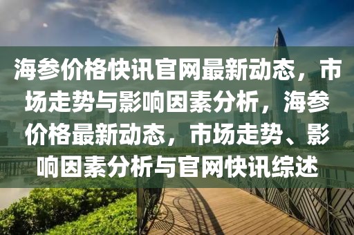 海參價(jià)格快訊官網(wǎng)最新動(dòng)態(tài)，市場(chǎng)走勢(shì)與影響因素分析，海參價(jià)格最新動(dòng)態(tài)，市場(chǎng)走勢(shì)、影響因素分析與官網(wǎng)快訊綜述