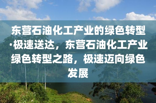 東營石油化工產(chǎn)業(yè)的綠色轉(zhuǎn)型·極速送達，東營石油化工產(chǎn)業(yè)綠色轉(zhuǎn)型之路，極速邁向綠色發(fā)展