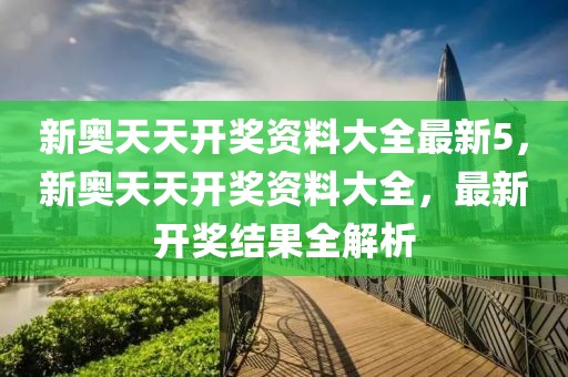 新奧天天開獎資料大全最新5，新奧天天開獎資料大全，最新開獎結果全解析