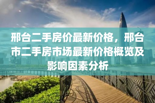 邢臺(tái)二手房?jī)r(jià)最新價(jià)格，邢臺(tái)市二手房市場(chǎng)最新價(jià)格概覽及影響因素分析