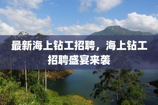 最新海上鉆工招聘，海上鉆工招聘盛宴來(lái)襲