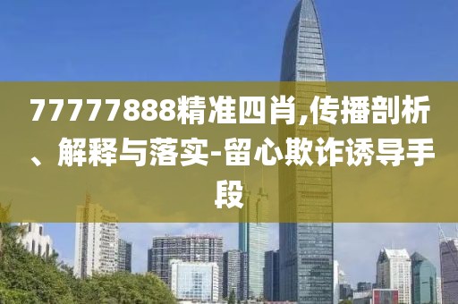 77777888精準四肖,傳播剖析、解釋與落實-留心欺詐誘導手段