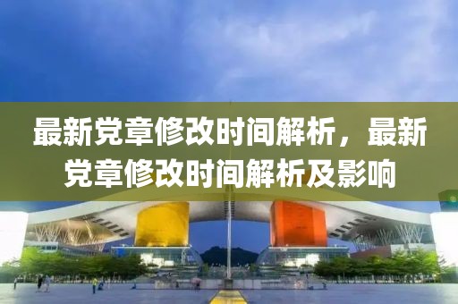 最新黨章修改時間解析，最新黨章修改時間解析及影響