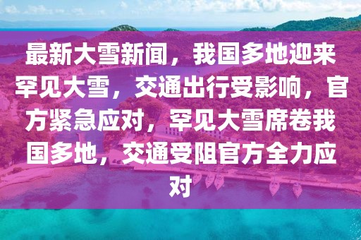 最新大雪新聞，我國多地迎來罕見大雪，交通出行受影響，官方緊急應對，罕見大雪席卷我國多地，交通受阻官方全力應對