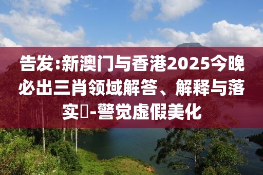 告發(fā):新澳門與香港2025今晚必出三肖領(lǐng)域解答、解釋與落實(shí)?-警覺虛假美化