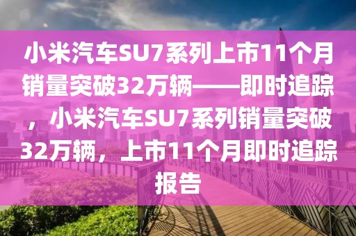小米汽車SU7系列上市11個月銷量突破32萬輛——即時追蹤，小米汽車SU7系列銷量突破32萬輛，上市11個月即時追蹤報告