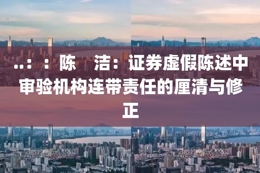 ..：：陳　潔：證券虛假陳述中審驗機構連帶責任的厘清與修正