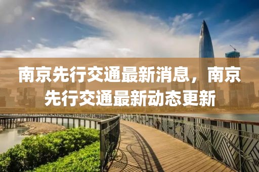 南京先行交通最新消息，南京先行交通最新動態更新